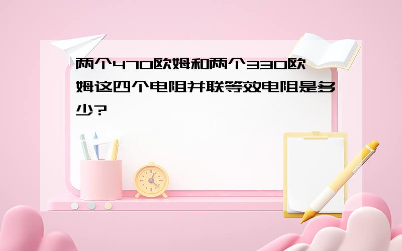 两个470欧姆和两个330欧姆这四个电阻并联等效电阻是多少?