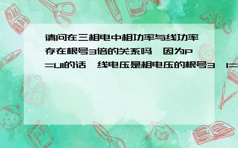 请问在三相电中相功率与线功率存在根号3倍的关系吗,因为P=UI的话,线电压是相电压的根号3,I=I的话