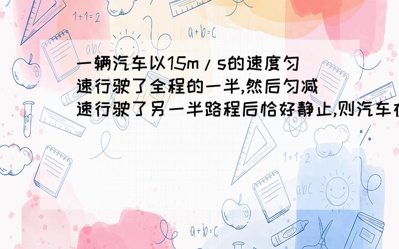 一辆汽车以15m/s的速度匀速行驶了全程的一半,然后匀减速行驶了另一半路程后恰好静止,则汽车在全段路程上的平均速度是多少米?书上的参考答案是10m/s，是不是有错啊！