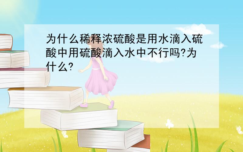 为什么稀释浓硫酸是用水滴入硫酸中用硫酸滴入水中不行吗?为什么?