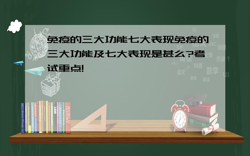 免疫的三大功能七大表现免疫的三大功能及七大表现是甚么?考试重点!