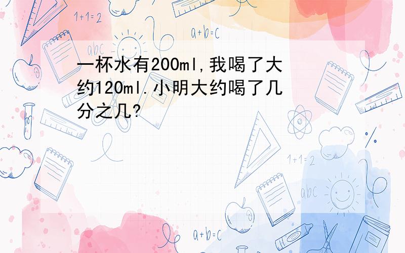 一杯水有200ml,我喝了大约120ml.小明大约喝了几分之几?