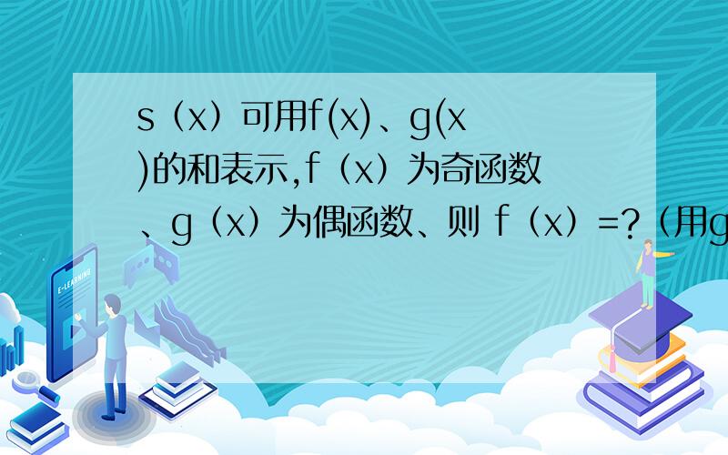 s（x）可用f(x)、g(x)的和表示,f（x）为奇函数、g（x）为偶函数、则 f（x）=?（用g（x）表示）