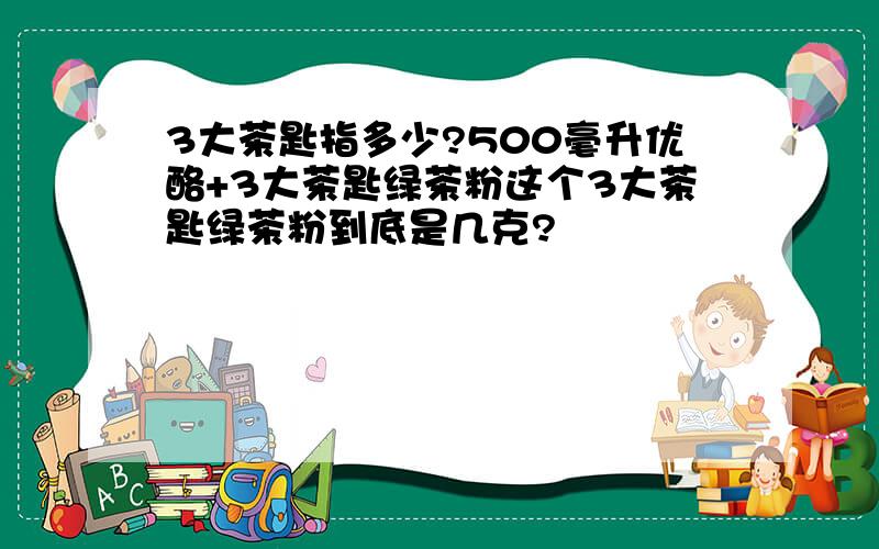 3大茶匙指多少?500毫升优酪+3大茶匙绿茶粉这个3大茶匙绿茶粉到底是几克?