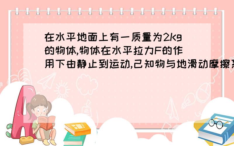 在水平地面上有一质量为2Kg的物体,物体在水平拉力F的作用下由静止到运动,己知物与地滑动摩擦系数0.34...在水平地面上有一质量为2Kg的物体,物体在水平拉力F的作用下由静止到运动,己知物与