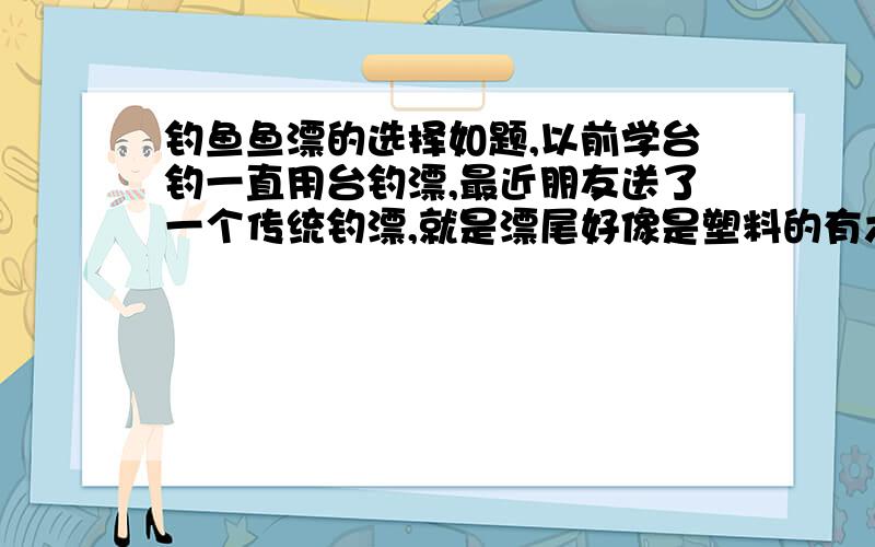 钓鱼鱼漂的选择如题,以前学台钓一直用台钓漂,最近朋友送了一个传统钓漂,就是漂尾好像是塑料的有六七目左右的样子吧,然后漂脚是用红色的软线连接起来的那种,也有人说是风票,现在的问