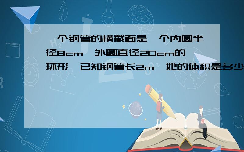 一个钢管的横截面是一个内圆半径8cm,外圆直径20cm的环形,已知钢管长2m,她的体积是多少?求详解.