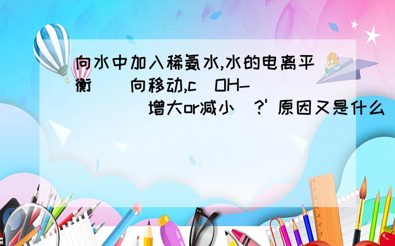 向水中加入稀氨水,水的电离平衡__向移动,c(OH-)____(增大or减小)?' 原因又是什么