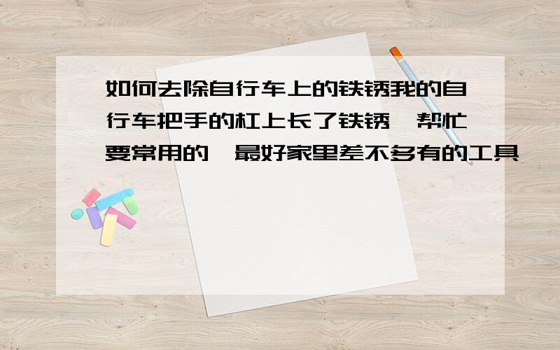 如何去除自行车上的铁锈我的自行车把手的杠上长了铁锈,帮忙要常用的,最好家里差不多有的工具