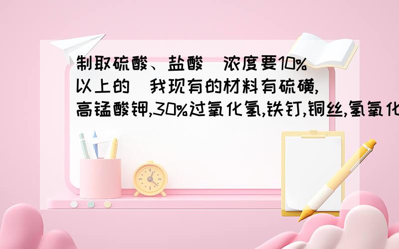 制取硫酸、盐酸（浓度要10%以上的）我现有的材料有硫磺,高锰酸钾,30%过氧化氢,铁钉,铜丝,氢氧化钠,硫酸铜,（电解硫酸铜实在太慢,而且要过滤,排除）,氢氧化钙,锌,亚硝酸钠,柠檬酸,浓磷酸