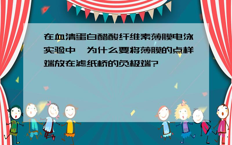 在血清蛋白醋酸纤维素薄膜电泳实验中,为什么要将薄膜的点样端放在滤纸桥的负极端?