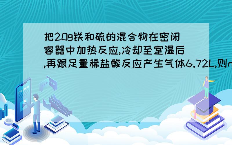 把20g铁和硫的混合物在密闭容器中加热反应,冷却至室温后,再跟足量稀盐酸反应产生气体6.72L,则n(Fe):n(S)=