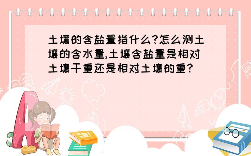 土壤的含盐量指什么?怎么测土壤的含水量,土壤含盐量是相对土壤干重还是相对土壤的重?