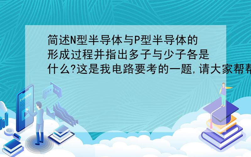 简述N型半导体与P型半导体的形成过程并指出多子与少子各是什么?这是我电路要考的一题,请大家帮帮忙!                                      谢谢了!概念是这一条吗？     (在半导体材料硅或锗晶体