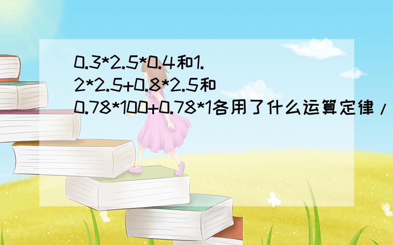 0.3*2.5*0.4和1.2*2.5+0.8*2.5和0.78*100+0.78*1各用了什么运算定律/