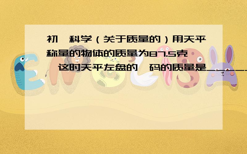 初一科学（关于质量的）用天平称量的物体的质量为87.5克,这时天平左盘的砝码的质量是________克,游码所对应的刻度值是_______克.（最小砝码的质量为5克）