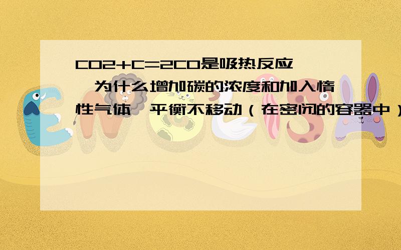 CO2+C=2CO是吸热反应,为什么增加碳的浓度和加入惰性气体,平衡不移动（在密闭的容器中）