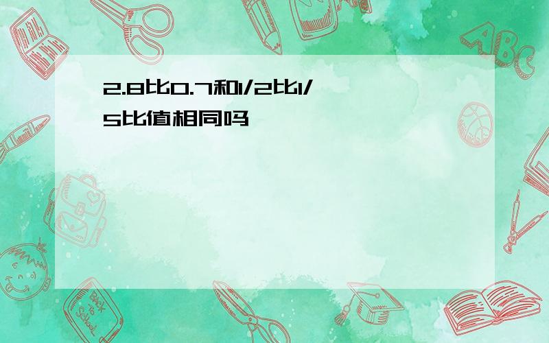 2.8比0.7和1/2比1/5比值相同吗