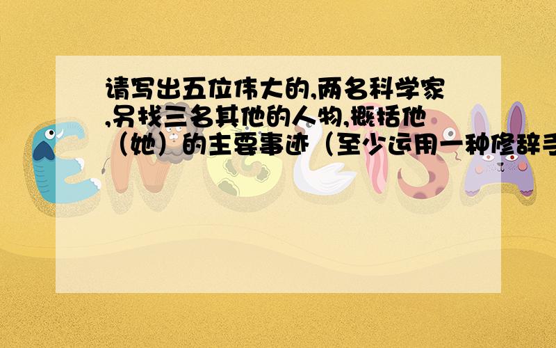 请写出五位伟大的,两名科学家,另找三名其他的人物,概括他（她）的主要事迹（至少运用一种修辞手法）比如：人物：xxx简介：xxxxxxxxxxxxxxxxxxxxxxxxxxxxxxxxxxxxxxxxxxxxxxxxxxxxxxxxxxxxxxxxxxxxxxxxxxxxx说