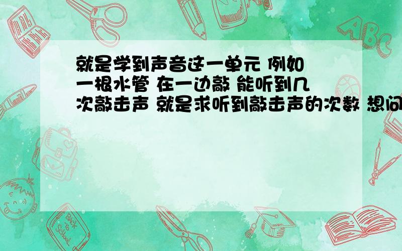 就是学到声音这一单元 例如 一根水管 在一边敲 能听到几次敲击声 就是求听到敲击声的次数 想问 怎么知道可能会有几次敲击声,我不明白这个这个声音是怎么个方向传播方式的.哪位人士能