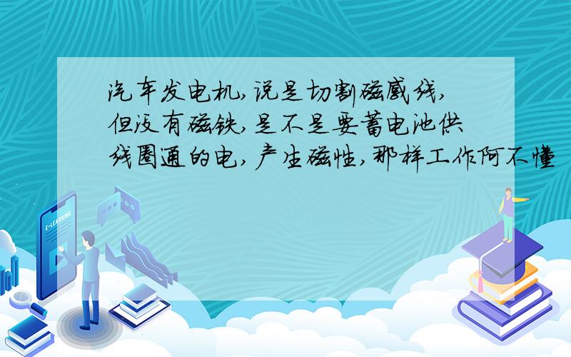 汽车发电机,说是切割磁感线,但没有磁铁,是不是要蓄电池供线圈通的电,产生磁性,那样工作阿不懂