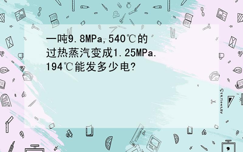 一吨9.8MPa,540℃的过热蒸汽变成1.25MPa.194℃能发多少电?