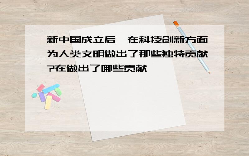 新中国成立后,在科技创新方面为人类文明做出了那些独特贡献?在做出了哪些贡献