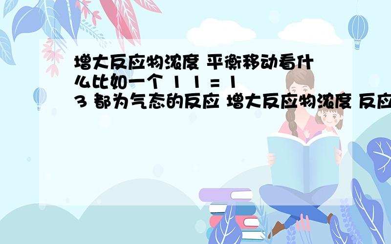 增大反应物浓度 平衡移动看什么比如一个 1 1 = 1 3 都为气态的反应 增大反应物浓度 反应移动看浓度还是压强变化 正好矛盾啊 压强 逆移 浓度 正移 ） 唉 明天高考该考理综了 刚才复习看到