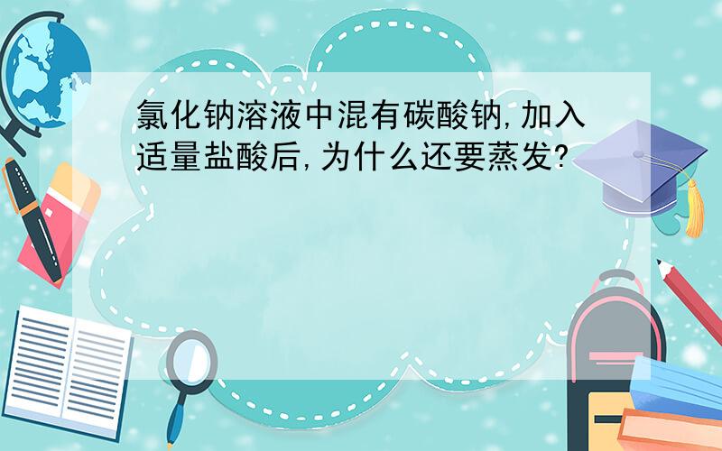 氯化钠溶液中混有碳酸钠,加入适量盐酸后,为什么还要蒸发?