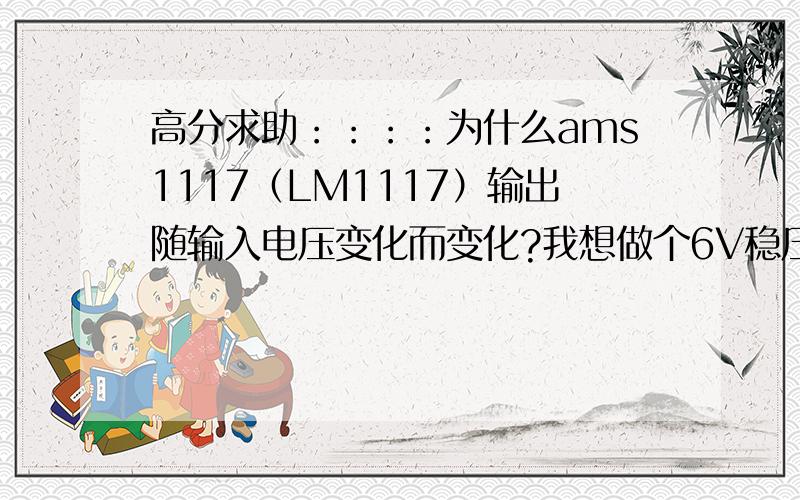 高分求助：：：：为什么ams1117（LM1117）输出随输入电压变化而变化?我想做个6V稳压电路,结果输出电压随着输入电压增大而增大,这是为什么啊!电阻R1=240欧,R2=1000欧（标准900多吧）,如图高分求