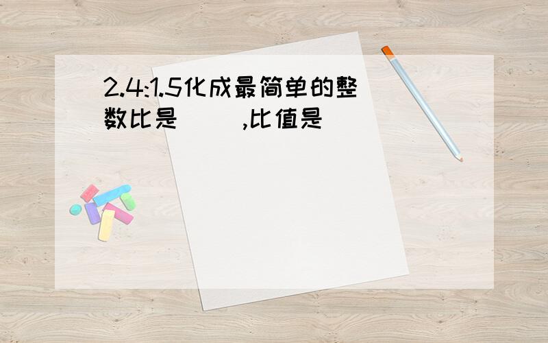 2.4:1.5化成最简单的整数比是（ ）,比值是（ ）