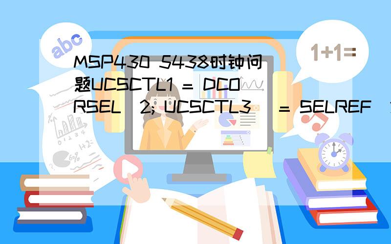 MSP430 5438时钟问题UCSCTL1 = DCORSEL_2; UCSCTL3 |= SELREF_2; UCSCTL4 = SELM_3 + SELA_2 + SELS_4; 怎么就设置频率了?