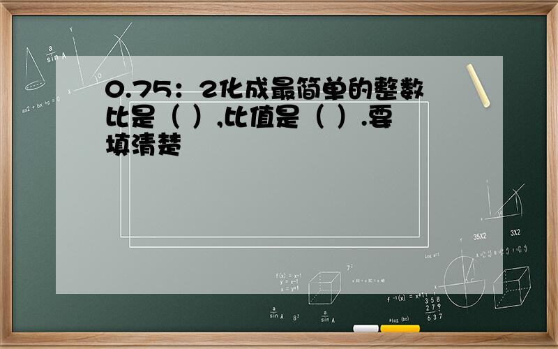 0.75：2化成最简单的整数比是（ ）,比值是（ ）.要填清楚