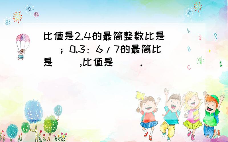 比值是2.4的最简整数比是（ ）；0.3：6/7的最简比是（ ）,比值是（ ）.