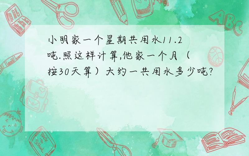 小明家一个星期共用水11.2吨.照这样计算,他家一个月（按30天算）大约一共用水多少吨?