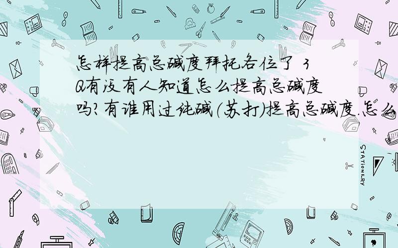 怎样提高总碱度拜托各位了 3Q有没有人知道怎么提高总碱度吗?有谁用过纯碱（苏打）提高总碱度.怎么用?望能指教