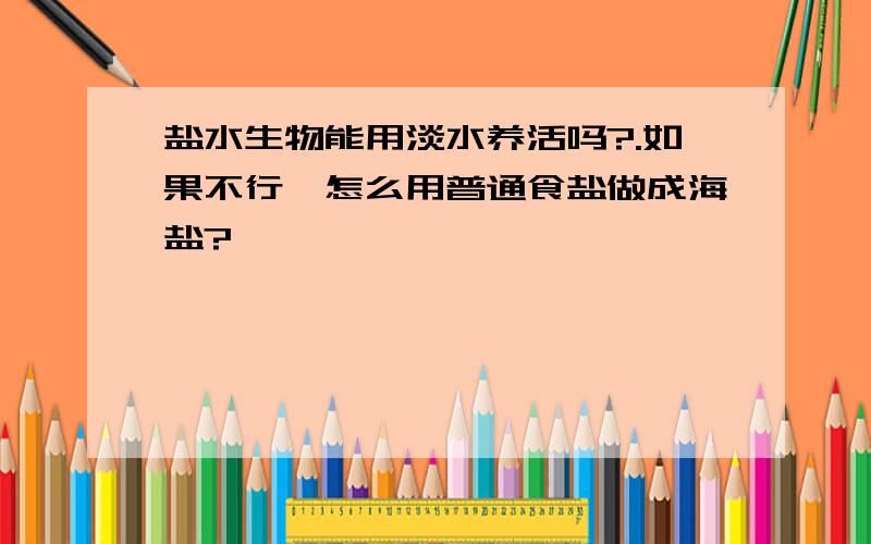 盐水生物能用淡水养活吗?.如果不行,怎么用普通食盐做成海盐?