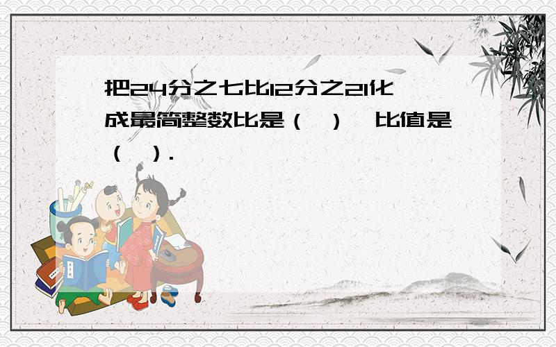 把24分之七比12分之21化成最简整数比是（ ）、比值是（ ）.