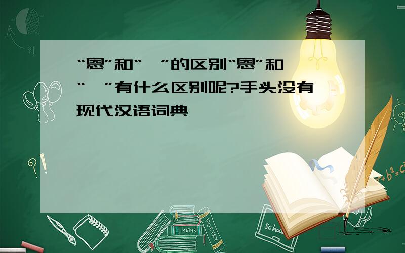 “恩”和“嗯”的区别“恩”和“嗯”有什么区别呢?手头没有现代汉语词典,