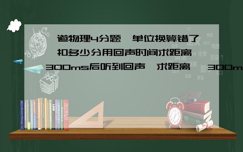 一道物理4分题,单位换算错了,扣多少分用回声时间求距离,300ms后听到回声,求距离   300ms我换算成了3s,应该是0.3s,导致结果为510,正解为51, 这样会扣多少分