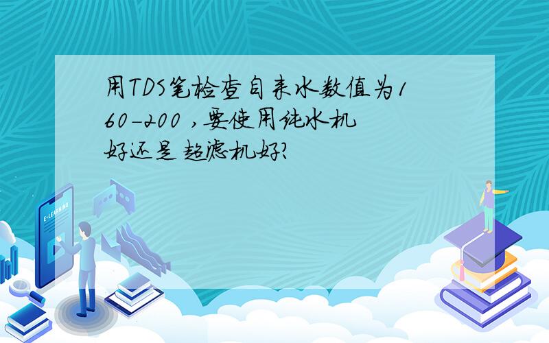 用TDS笔检查自来水数值为160-200 ,要使用纯水机好还是超滤机好?