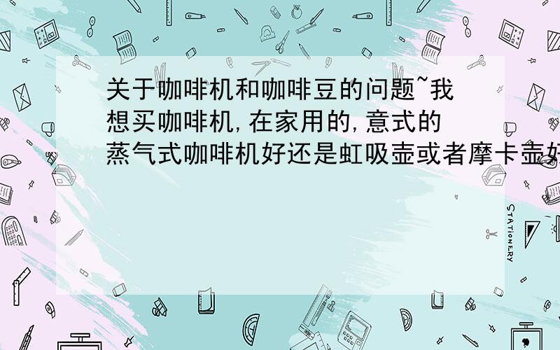 关于咖啡机和咖啡豆的问题~我想买咖啡机,在家用的,意式的蒸气式咖啡机好还是虹吸壶或者摩卡壶好呢?哪种煮出来的咖啡比较纯,什么牌子的咖啡豆提神效果好?