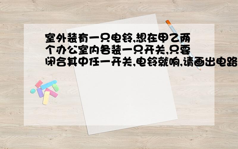 室外装有一只电铃,想在甲乙两个办公室内各装一只开关,只要闭合其中任一开关,电铃就响,请画出电路图最好发下图 我不懂怎样画.画甲,乙两图.