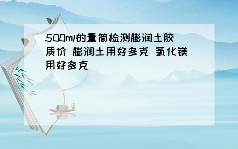 500ml的量筒检测膨润土胶质价 膨润土用好多克 氧化镁用好多克