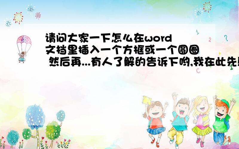 请问大家一下怎么在word 文档里插入一个方框或一个圆圈 然后再...有人了解的告诉下哟,我在此先感谢了6c