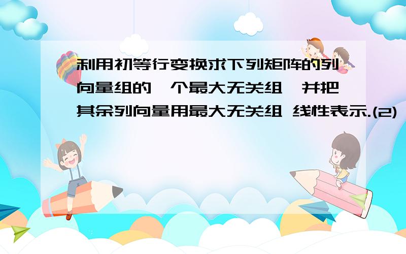 利用初等行变换求下列矩阵的列向量组的一个最大无关组,并把其余列向量用最大无关组 线性表示.(2) 1 1 2 2 1 0 2 1 5 -1 2 0 3 -1 3 1 1 0 4 -1