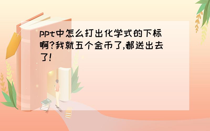 ppt中怎么打出化学式的下标啊?我就五个金币了,都送出去了!