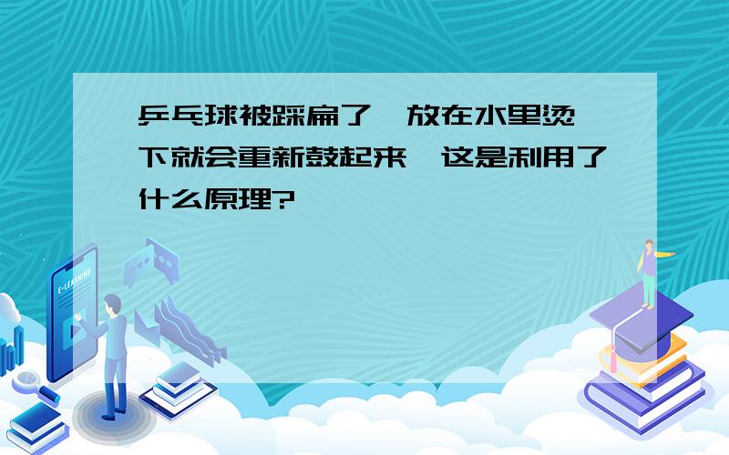 乒乓球被踩扁了,放在水里烫一下就会重新鼓起来,这是利用了什么原理?