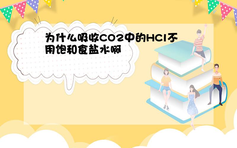 为什么吸收CO2中的HCl不用饱和食盐水啊