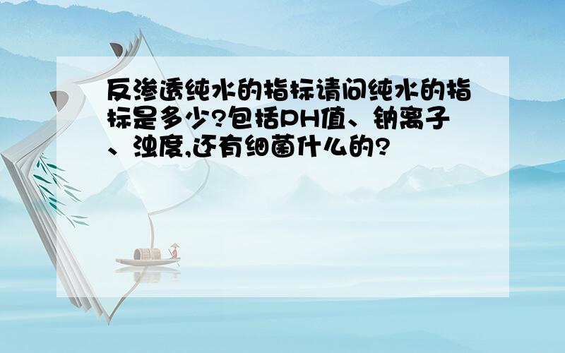 反渗透纯水的指标请问纯水的指标是多少?包括PH值、钠离子、浊度,还有细菌什么的?